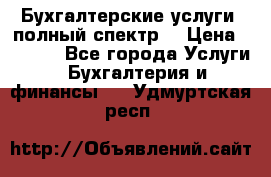 Бухгалтерские услуги- полный спектр. › Цена ­ 2 500 - Все города Услуги » Бухгалтерия и финансы   . Удмуртская респ.